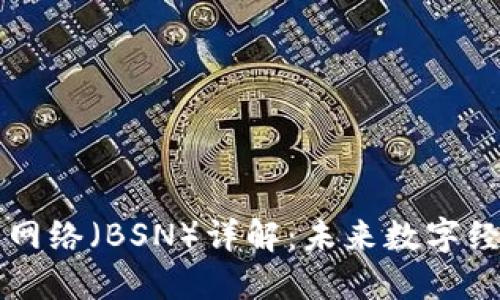 区块链服务网络（BSN）详解：未来数字经济的新基石