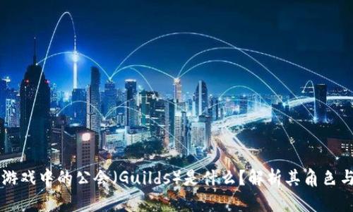 区块链游戏中的公会（Guilds）是什么？解析其角色与影响力