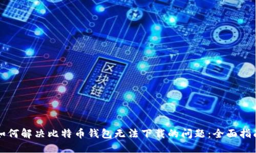 如何解决比特币钱包无法下载的问题：全面指南