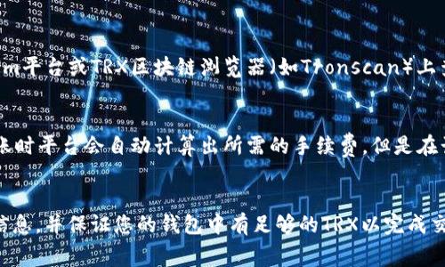 要进行TokenIm平台上的转账，具体需要多少TRX（波场币）作为手续费，取决于多个因素，包括：

1. **网络拥堵情况**：在网络拥堵时，交易确认的速度可能变慢，用户可能需要支付更高的手续费以优先处理交易。
   
2. **交易金额**：大额转账通常会有不同的费用结构，但在TRC20标准下，转账手续费通常是固定的。

3. **TokenIm规定的费用**：每个平台可能会设定不同的手续费标准，特别是如果是通过智能合约进行的转账。

截至我知识的截止日期（2023年10月），转账TRC20代币（如USDT）的手续费通常是一个相对较小的数量，可能在1TRX到10TRX之间，具体费用会因上述因素而有所不同。

### 更详细的解释

1. **TRC20转账手续费信息**：
   通常而言，转账TRC20代币的手续费是固定的，但是特定平台的开发者有可能会根据网络状况和其他因素调整收费标准。用户可以在TokenIm平台上查找具体的手续费信息。

2. **实时更新的费用**：
   由于交易手续费是动态的，建议在进行大额转账之前，先在TokenIm平台或TRX区块链浏览器（如Tronscan）上查看当前的手续费状况，以确保自己支付的费用足够处理转账。

3. **如何计算手续费**：
   在大多数情况下，您只需将TRX转入您的TokenIm钱包中，并在转账时平台会自动计算出所需的手续费。但是在计划大额转账时，最好提前准备一些额外的TRX，以防网络环境的变化。

### 结论
在转账1万USDT时，建议您在TokenIm平台上查看最新的TRX手续费信息，并保证您的钱包中有足够的TRX以完成交易。