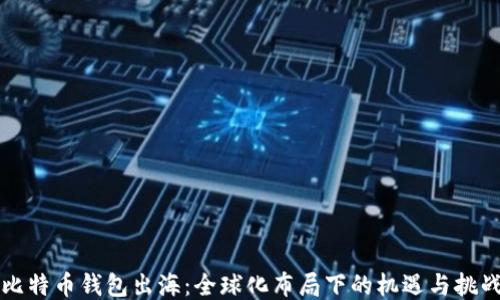 
比特币钱包出海：全球化布局下的机遇与挑战