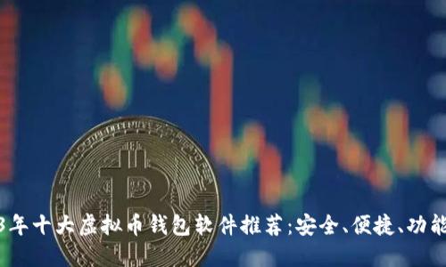 2023年十大虚拟币钱包软件推荐：安全、便捷、功能齐全
