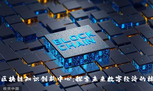 ### 区块链知识创新中心：探索未来数字经济的核心力量