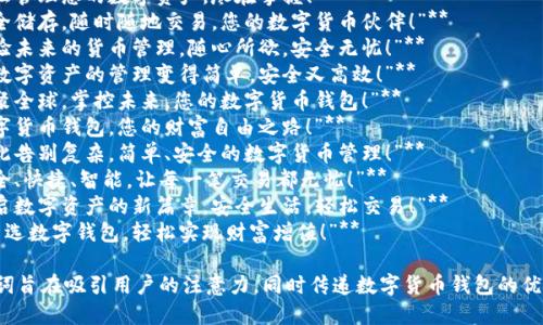 以下是一些数字货币钱包的广告词，旨在突出安全性、便利性和创新性：

1. **“轻松管理您的数字资产，尽在掌握！”**
2. **“安全储存，随时随地交易，您的数字货币伙伴！”**
3. **“体验未来的货币管理，随心所欲，安全无忧！”**
4. **“让数字资产的管理变得简单，安全又高效！”**
5. **“汇聚全球，掌控未来，您的数字货币钱包！”**
6. **“数字货币钱包，您的财富自由之路！”**
7. **“从此告别复杂，简单、安全的数字货币管理！”**
8. **“安全、快捷、智能，让每一笔交易都无忧！”**
9. **“开启数字资产的新篇章，安全生活，轻松交易！”**
10. **“智选数字钱包，轻松实现财富增值！”**

这些广告词旨在吸引用户的注意力，同时传递数字货币钱包的优势和特点。