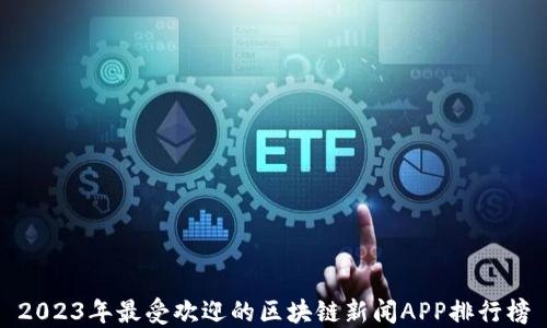 
2023年最受欢迎的区块链新闻APP排行榜