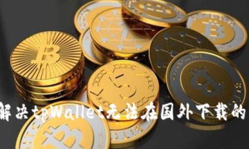 如何解决tpWallet无法在国外下载的问题？