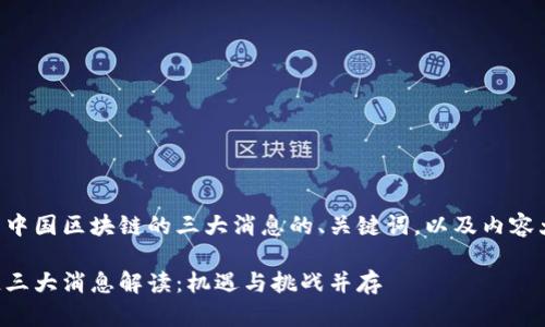 以下是关于中国区块链的三大消息的、关键词，以及内容大纲的框架。

中国区块链三大消息解读：机遇与挑战并存